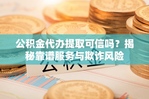 汶川公积金代办提取可信吗？揭秘靠谱服务与欺诈风险